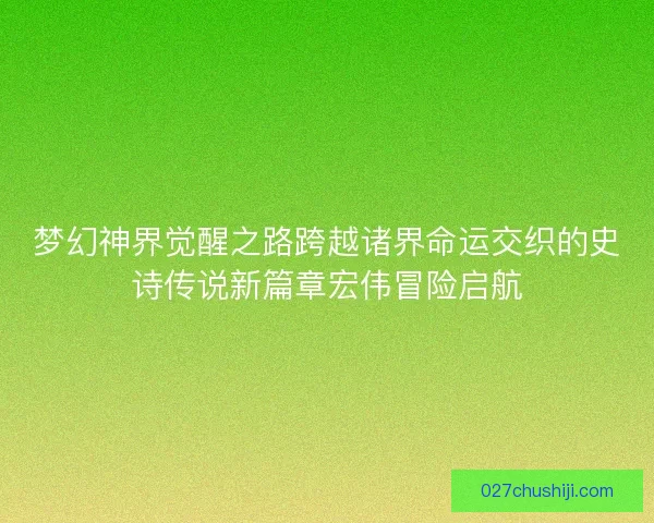 梦幻神界觉醒之路跨越诸界命运交织的史诗传说新篇章宏伟冒险启航