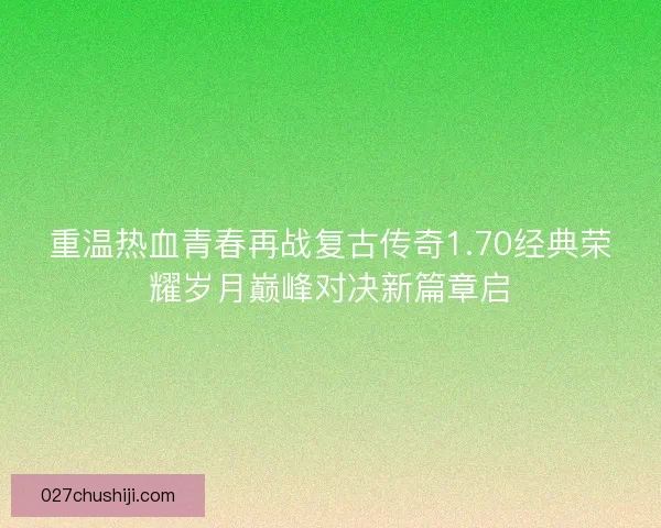 重温热血青春再战复古传奇1.70经典荣耀岁月巅峰对决新篇章启