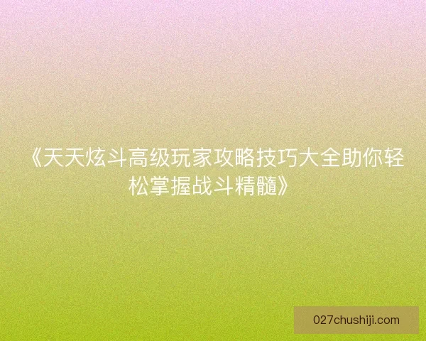 《天天炫斗高级玩家攻略技巧大全助你轻松掌握战斗精髓》