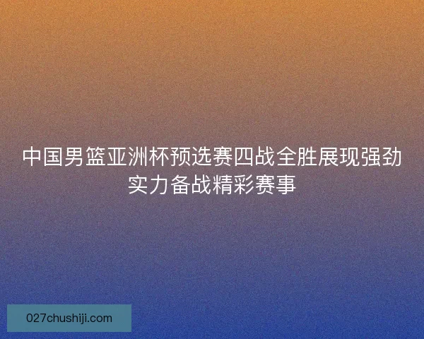 中国男篮亚洲杯预选赛四战全胜展现强劲实力备战精彩赛事