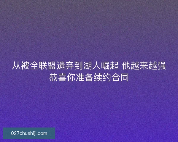 从被全联盟遗弃到湖人崛起 他越来越强恭喜你准备续约合同