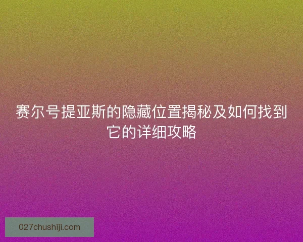 赛尔号提亚斯的隐藏位置揭秘及如何找到它的详细攻略
