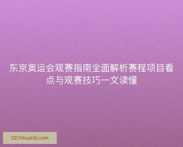 东京奥运会观赛指南全面解析赛程项目看点与观赛技巧一文读懂