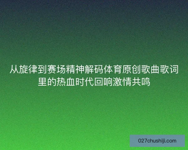 从旋律到赛场精神解码体育原创歌曲歌词里的热血时代回响激情共鸣