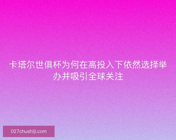 卡塔尔世俱杯为何在高投入下依然选择举办并吸引全球关注